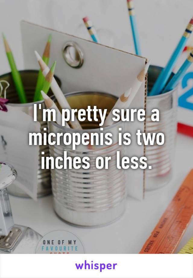 I'm pretty sure a micropenis is two inches or less.