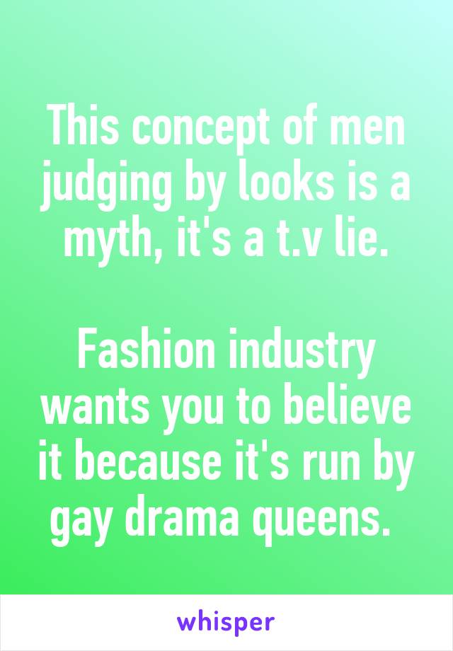 This concept of men judging by looks is a myth, it's a t.v lie.

Fashion industry wants you to believe it because it's run by gay drama queens. 