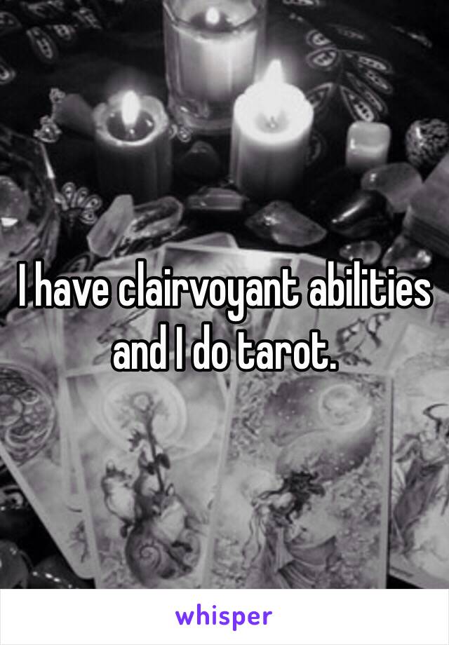 I have clairvoyant abilities and I do tarot.