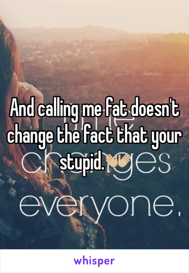 And calling me fat doesn't change the fact that your stupid.👐🏼