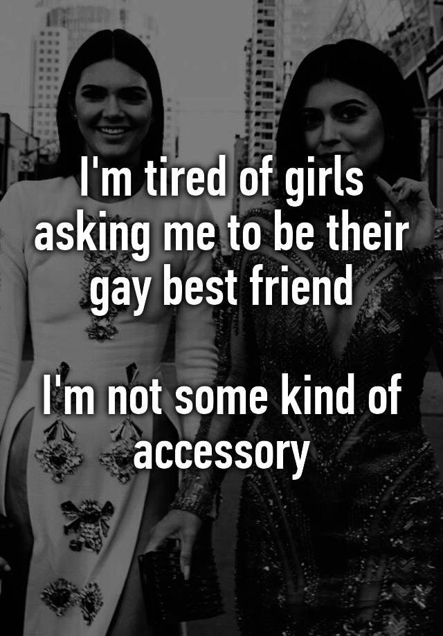 I M Tired Of Girls Asking Me To Be Their Gay Best Friend I M Not Some Kind Of Accessory