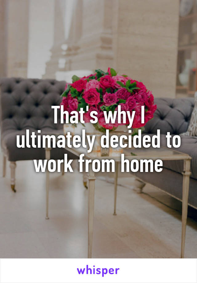 That's why I ultimately decided to work from home