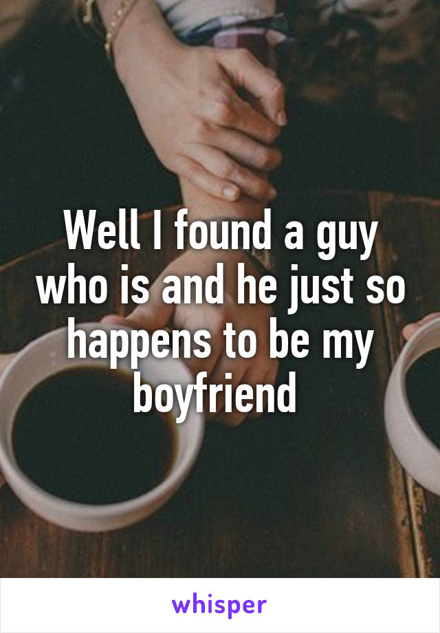 Well I found a guy who is and he just so happens to be my boyfriend 