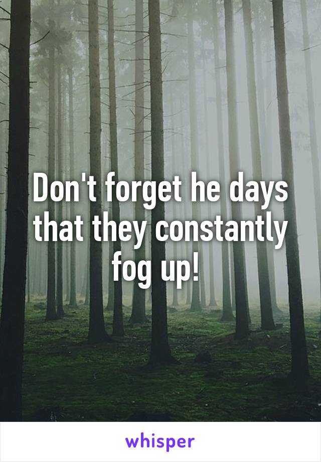 Don't forget he days that they constantly fog up! 