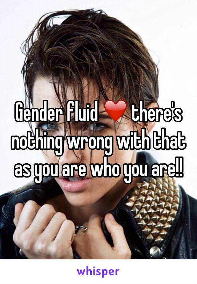 Gender fluid ❤️ there's nothing wrong with that as you are who you are!!