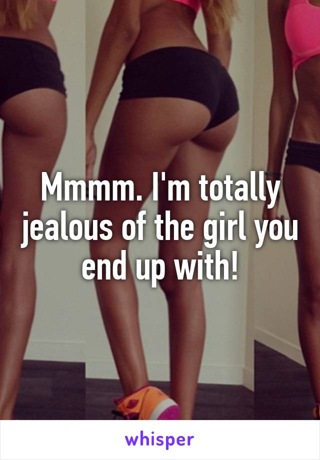 Mmmm. I'm totally jealous of the girl you end up with!