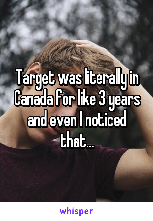 Target was literally in Canada for like 3 years and even I noticed that...