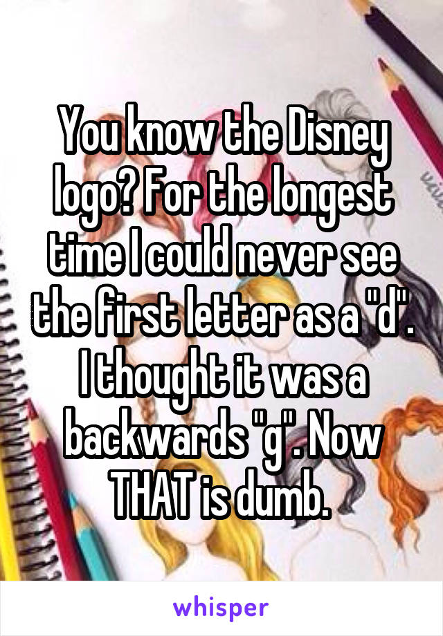 You know the Disney logo? For the longest time I could never see the first letter as a "d". I thought it was a backwards "g". Now THAT is dumb. 