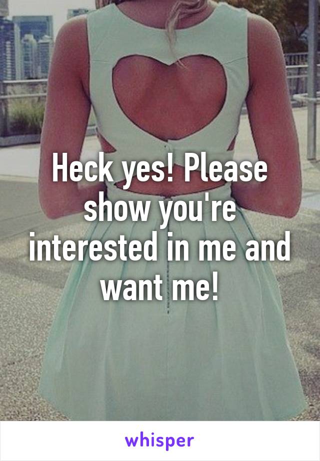 Heck yes! Please show you're interested in me and want me!