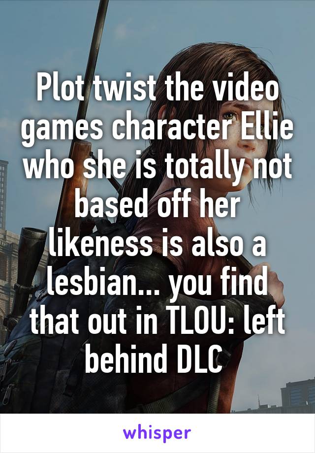 Plot twist the video games character Ellie who she is totally not based off her likeness is also a lesbian... you find that out in TLOU: left behind DLC 