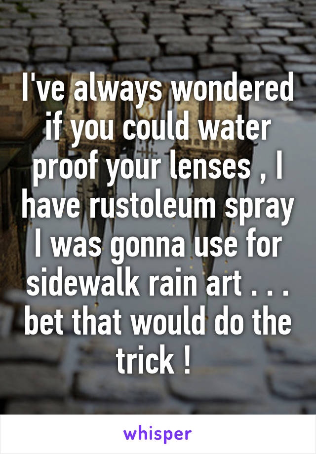 I've always wondered if you could water proof your lenses , I have rustoleum spray I was gonna use for sidewalk rain art . . . bet that would do the trick ! 