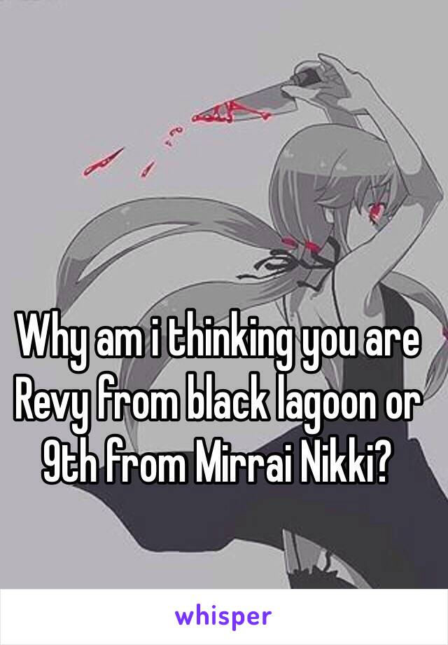 Why am i thinking you are Revy from black lagoon or 9th from Mirrai Nikki?