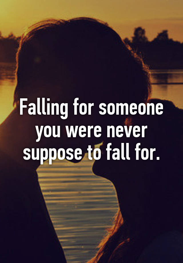 Falling for someone you were never suppose to fall for.