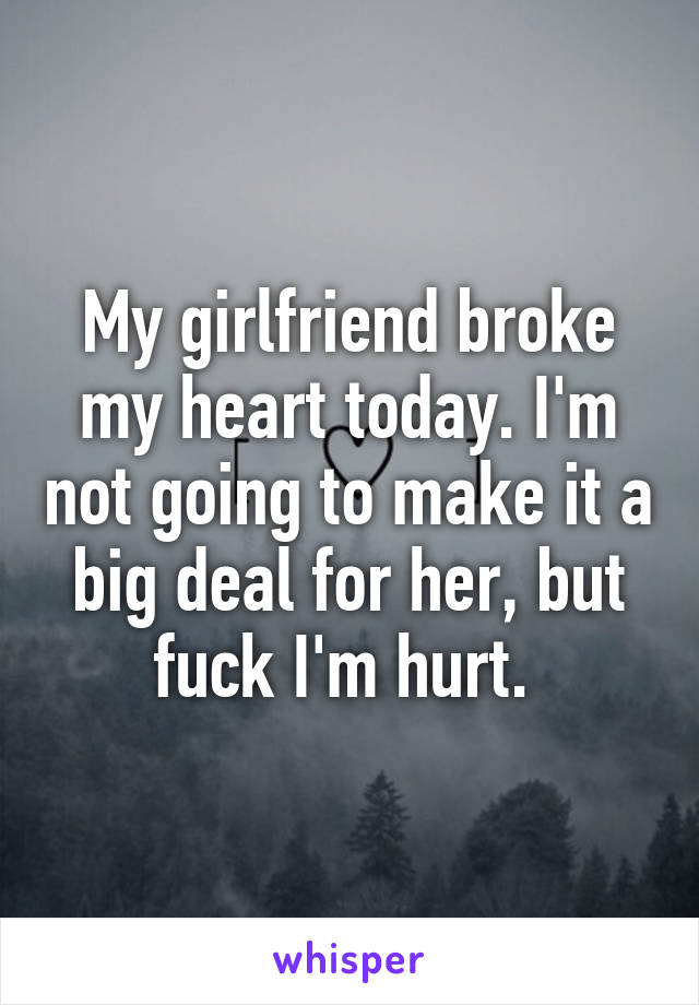 My girlfriend broke my heart today. I'm not going to make it a big deal for her, but fuck I'm hurt. 