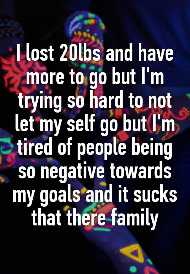 I Lost 20lbs And Have More To Go But I M Trying So Hard To Not Let My Self Go But I M Tired Of
