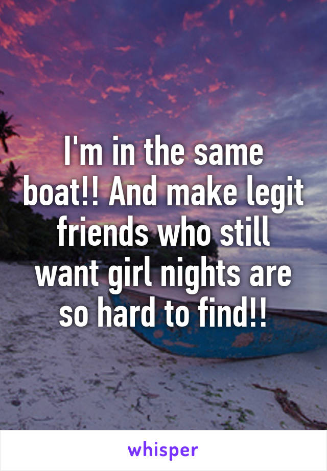 I'm in the same boat!! And make legit friends who still want girl nights are so hard to find!!