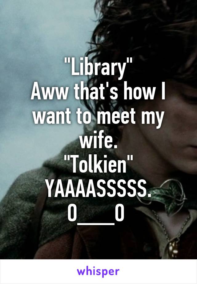 "Library"
Aww that's how I want to meet my wife.
"Tolkien"
YAAAASSSSS.
O___O 