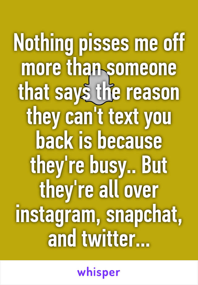 Nothing pisses me off more than someone that says the reason they can't text you back is because they're busy.. But they're all over instagram, snapchat, and twitter...