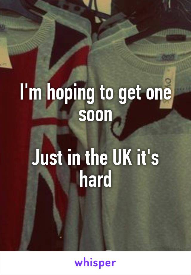 I'm hoping to get one soon

Just in the UK it's hard