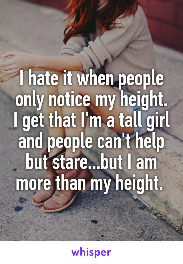 I hate it when people only notice my height. I get that I'm a tall girl and people can't help but stare...but I am more than my height. 