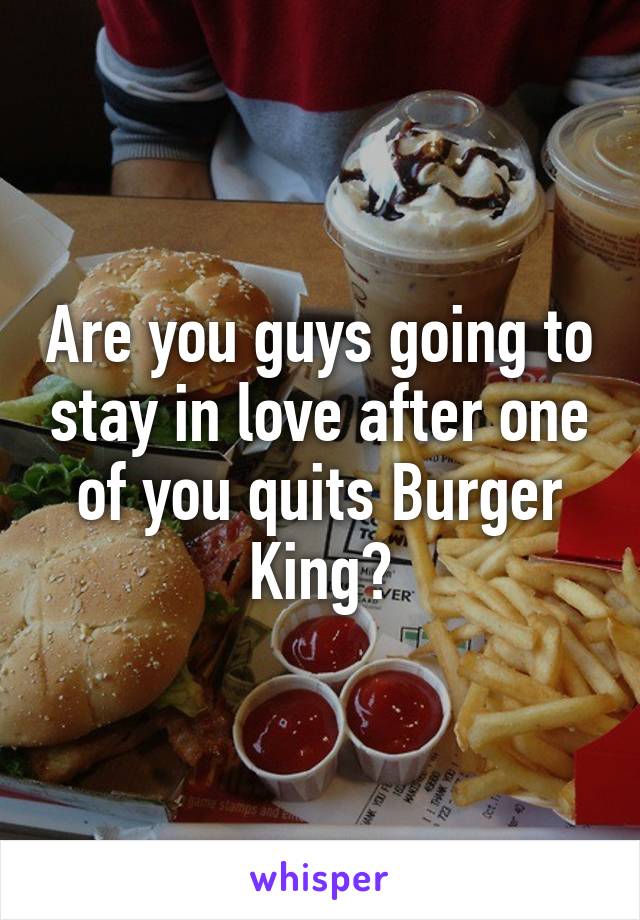 Are you guys going to stay in love after one of you quits Burger King?