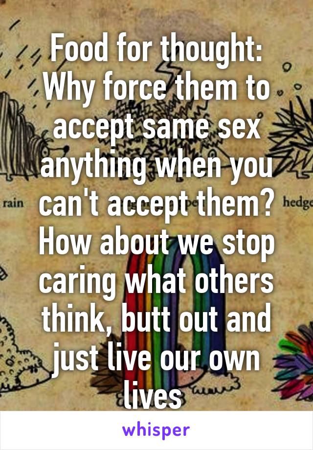 Food for thought: Why force them to accept same sex anything when you can't accept them? How about we stop caring what others think, butt out and just live our own lives 