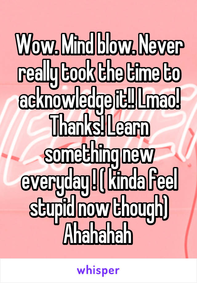 Wow. Mind blow. Never really took the time to acknowledge it!! Lmao! Thanks! Learn something new everyday ! ( kinda feel stupid now though) Ahahahah 