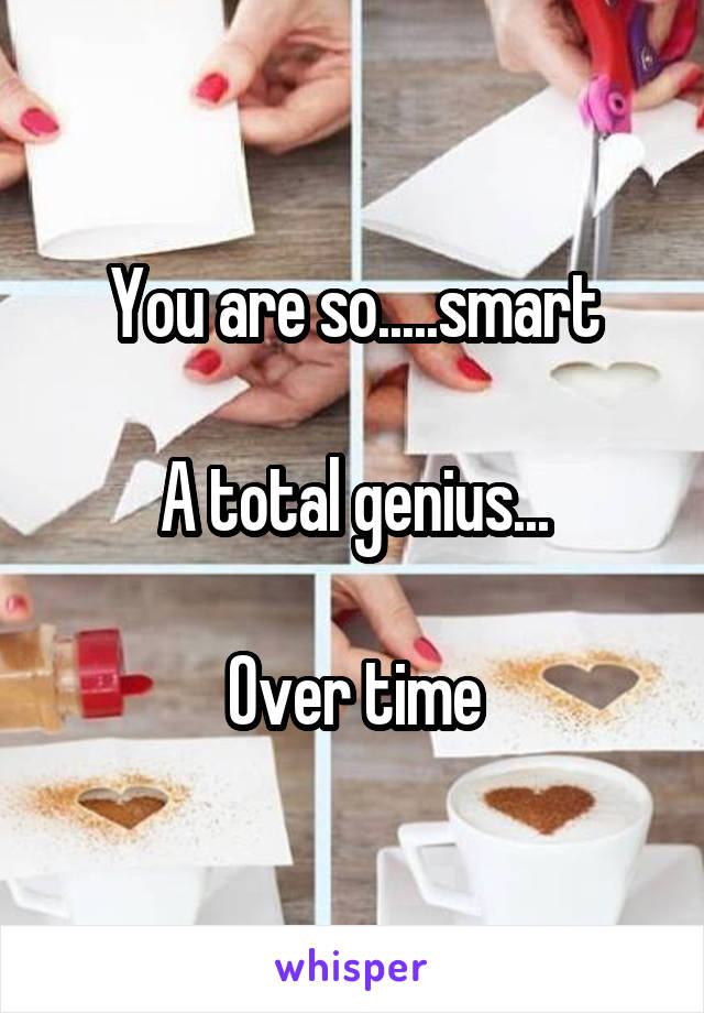 You are so.....smart

A total genius...

Over time