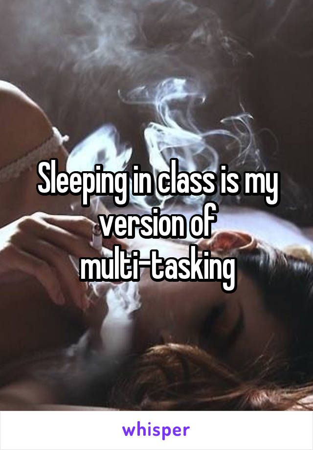 Sleeping in class is my version of multi-tasking