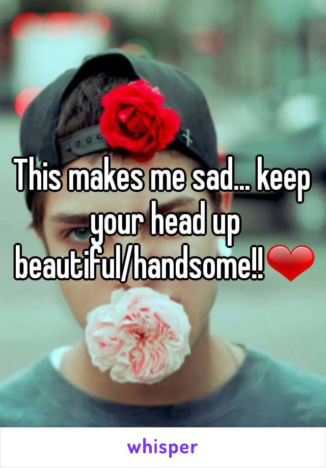 This makes me sad... keep your head up beautiful/handsome!!❤