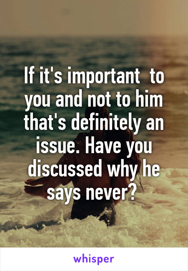 If it's important  to you and not to him that's definitely an issue. Have you discussed why he says never? 