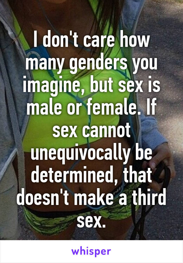 I don't care how many genders you imagine, but sex is male or female. If sex cannot unequivocally be determined, that doesn't make a third sex.