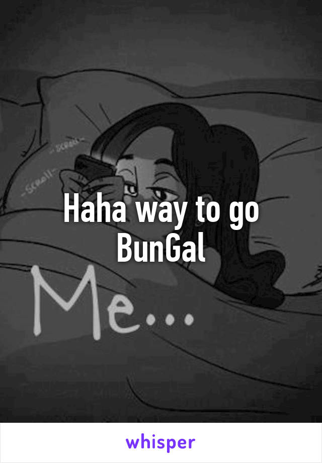 Haha way to go BunGal