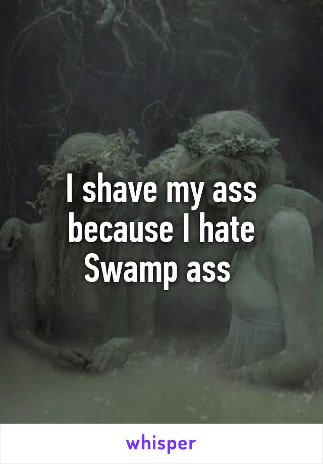 I shave my ass because I hate Swamp ass 