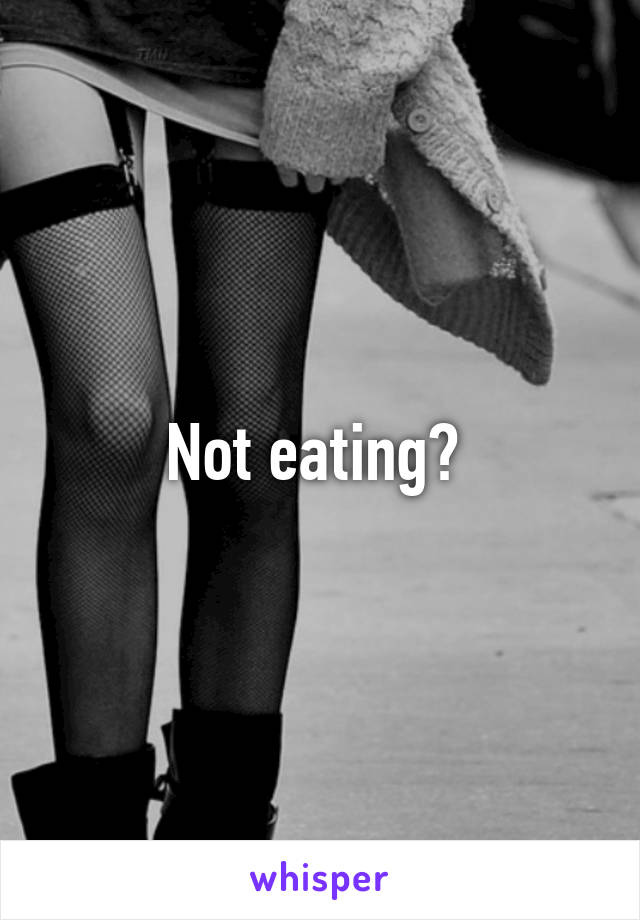Not eating? 