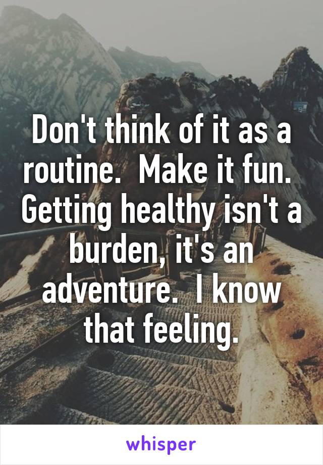 Don't think of it as a routine.  Make it fun.  Getting healthy isn't a burden, it's an adventure.  I know that feeling.