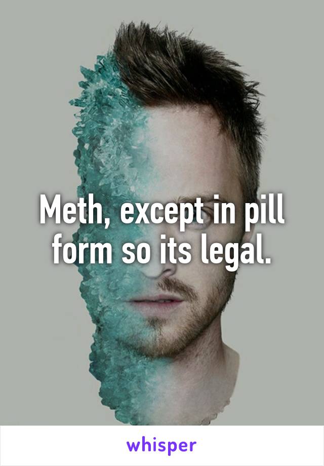 Meth, except in pill form so its legal.