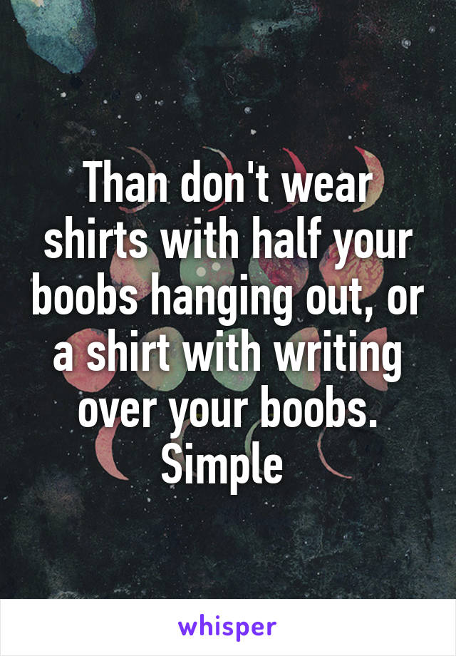 Than don't wear shirts with half your boobs hanging out, or a shirt with writing over your boobs. Simple 