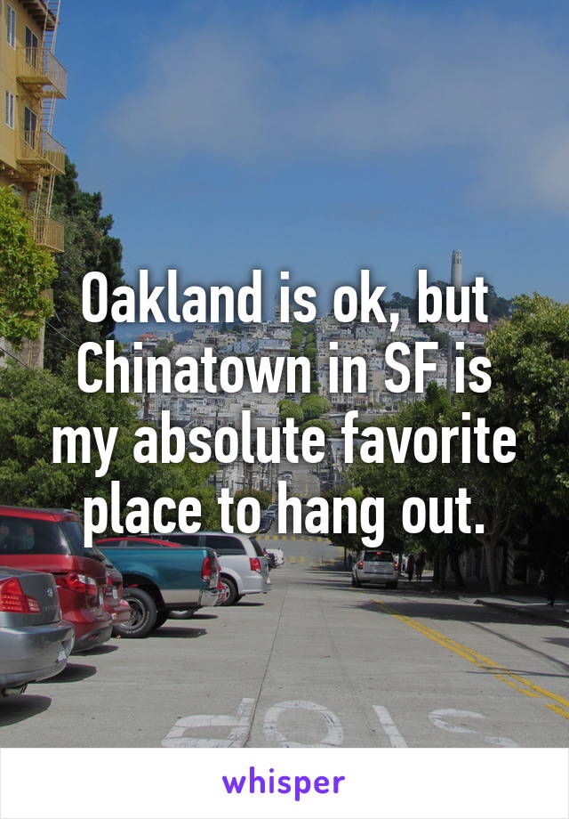 Oakland is ok, but Chinatown in SF is my absolute favorite place to hang out.