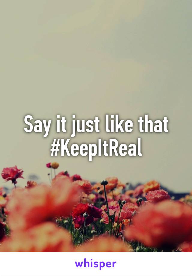 Say it just like that
#KeepItReal