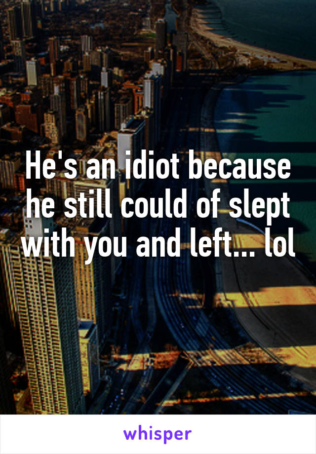 He's an idiot because he still could of slept with you and left... lol 