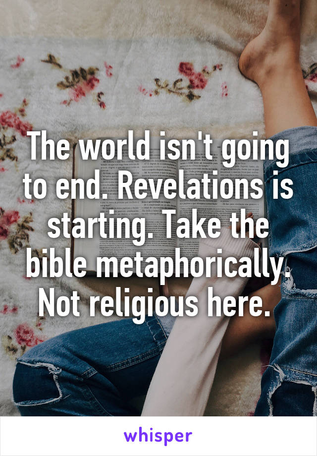 The world isn't going to end. Revelations is starting. Take the bible metaphorically. Not religious here. 