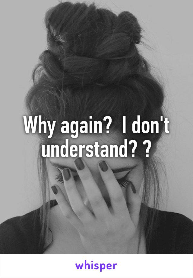 Why again?  I don't understand? ?