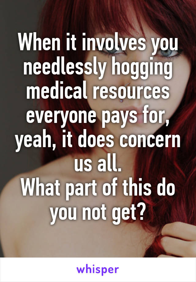 When it involves you needlessly hogging medical resources everyone pays for, yeah, it does concern us all.
What part of this do you not get?
