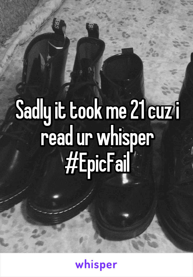 Sadly it took me 21 cuz i read ur whisper
#EpicFail