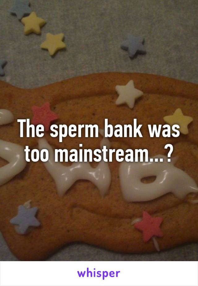 The sperm bank was too mainstream...?