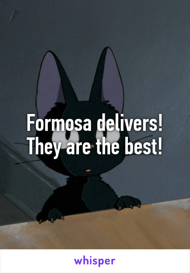Formosa delivers! They are the best!