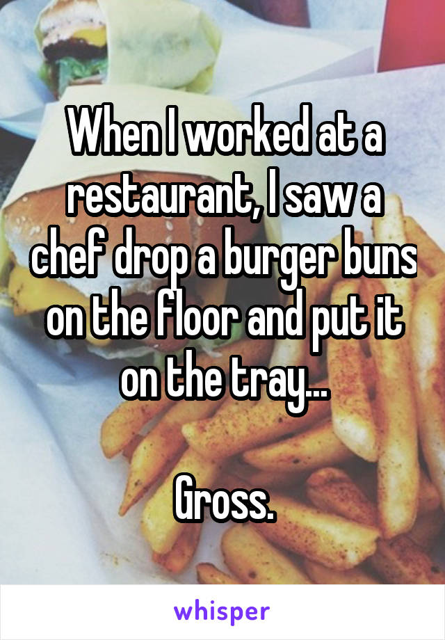 When I worked at a restaurant, I saw a chef drop a burger buns on the floor and put it on the tray...

Gross.