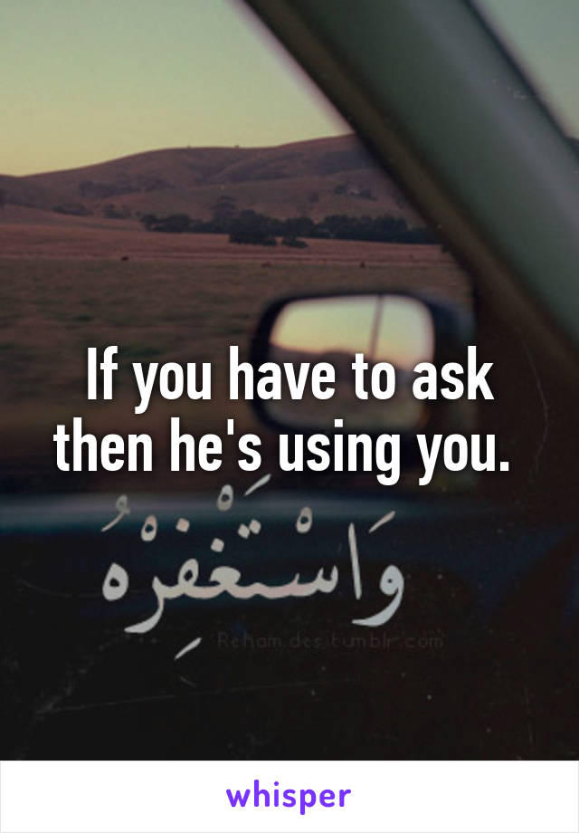 If you have to ask then he's using you. 