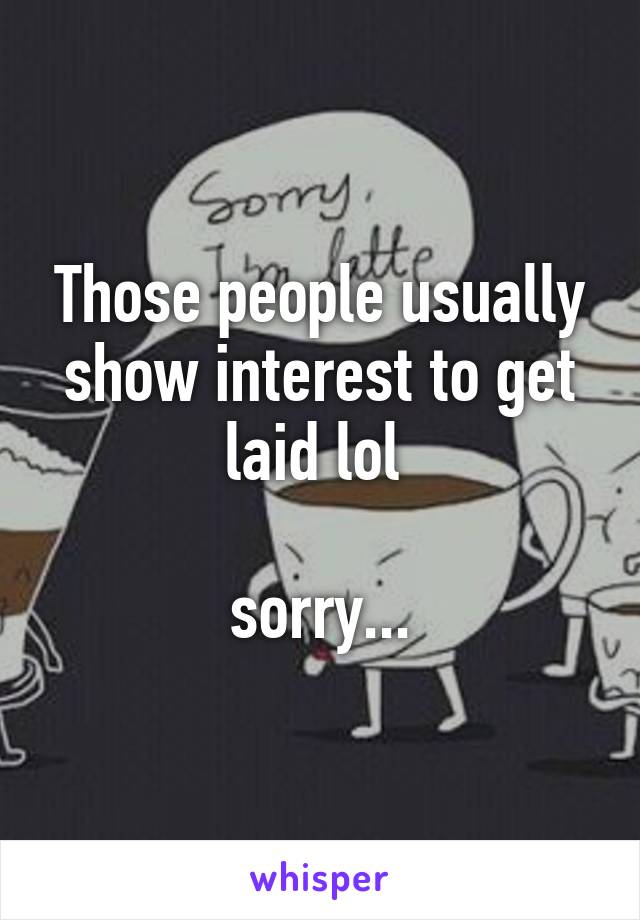 Those people usually show interest to get laid lol 

sorry...